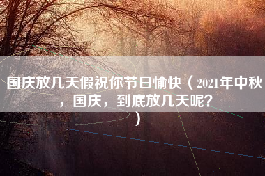 国庆放几天假祝你节日愉快（2021年中秋，国庆，到底放几天呢？）