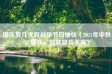 国庆放几天假祝你节日愉快（2021年中秋，国庆，到底放几天呢？）