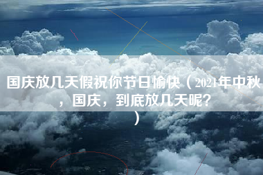 国庆放几天假祝你节日愉快（2021年中秋，国庆，到底放几天呢？）