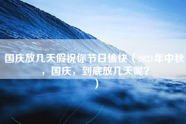 国庆放几天假祝你节日愉快（2021年中秋，国庆，到底放几天呢？）