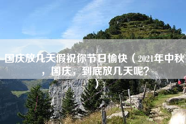 国庆放几天假祝你节日愉快（2021年中秋，国庆，到底放几天呢？）