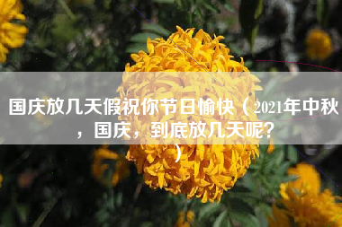 国庆放几天假祝你节日愉快（2021年中秋，国庆，到底放几天呢？）