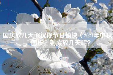 国庆放几天假祝你节日愉快（2021年中秋，国庆，到底放几天呢？）