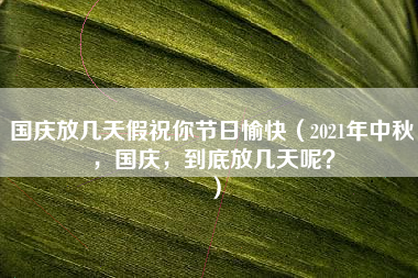 国庆放几天假祝你节日愉快（2021年中秋，国庆，到底放几天呢？）