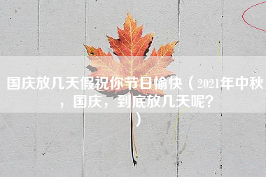 国庆放几天假祝你节日愉快（2021年中秋，国庆，到底放几天呢？）