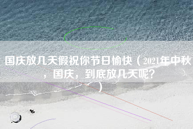 国庆放几天假祝你节日愉快（2021年中秋，国庆，到底放几天呢？）