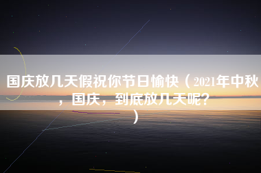 国庆放几天假祝你节日愉快（2021年中秋，国庆，到底放几天呢？）