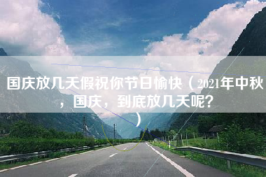 国庆放几天假祝你节日愉快（2021年中秋，国庆，到底放几天呢？）