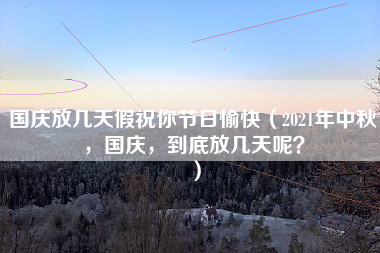 国庆放几天假祝你节日愉快（2021年中秋，国庆，到底放几天呢？）