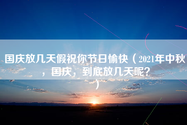 国庆放几天假祝你节日愉快（2021年中秋，国庆，到底放几天呢？）